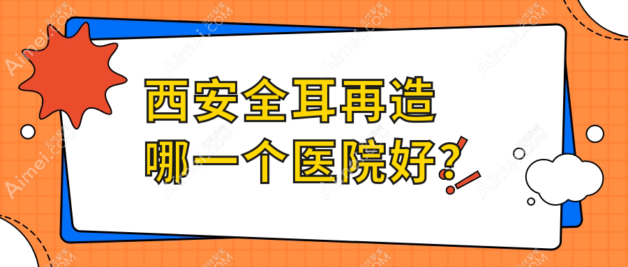 西安全耳再造哪一个医院好？2024排名榜:小艾熊/伊美尔/壹玖瑞娜等入选！附收费表