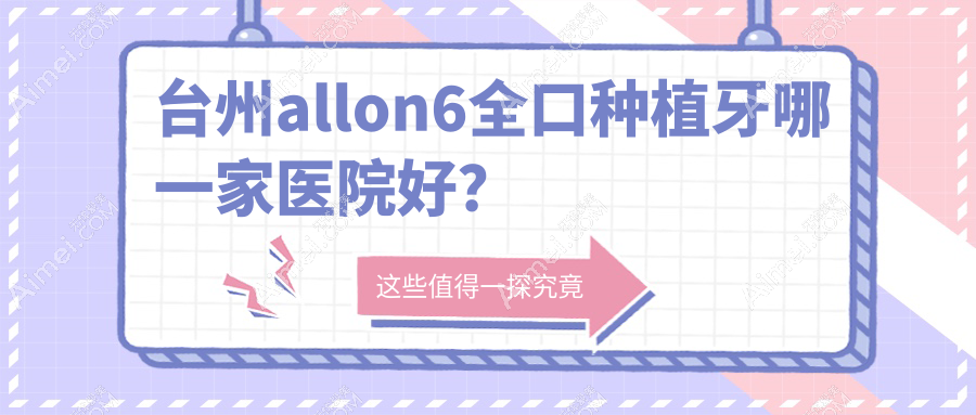 台州allon6全口种植牙哪一家医院好？台州allon4全口种植牙/全口种植牙可选这些