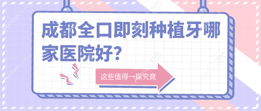 成都全口即刻种植牙哪家医院好？排名前十医院有极光成华店/眉山仁寿丽齿传世普宁