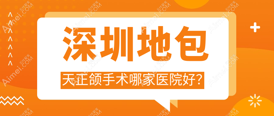 深圳地包天正颌手术哪家医院好？深圳脸型不对称正颌手术/凸嘴正颌手术挑选这几个