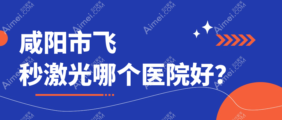咸阳市飞秒激光哪个医院好？光明||等这1家技术好