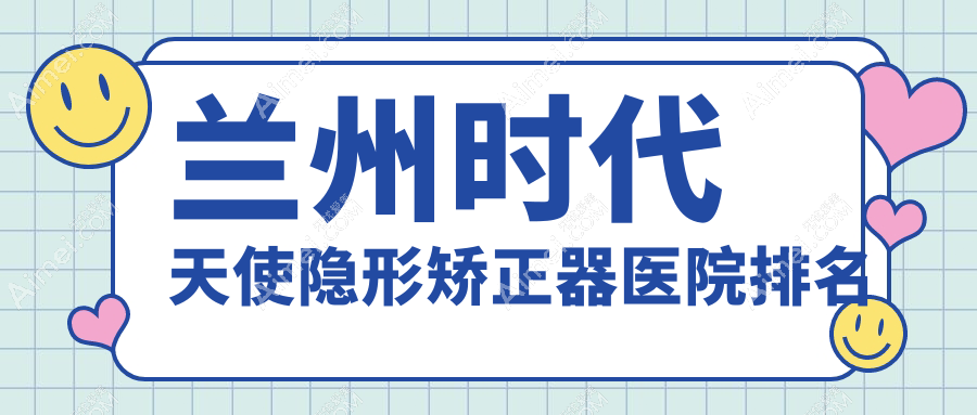 兰州时代天使隐形矫正器医院排名兰州时代天使隐形矫正器牙王国数字化好还不贵