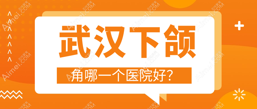 武汉下颌角哪一个医院好？特选10家本地技术力很高的整形机构