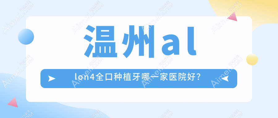 温州allon4全口种植牙哪一家医院好？温州allon4全口种植牙的医院有奥齿泰/存济医院