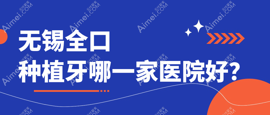 无锡全口种植牙哪一家医院好？无锡拔牙/(旧)种植牙可选这几家