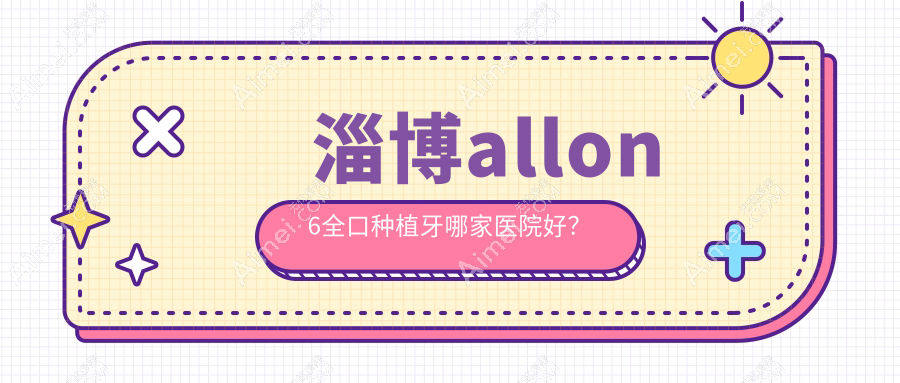 淄博allon6全口种植牙哪家医院好？淄博allon6全口种植牙的医院有佳美/启贝