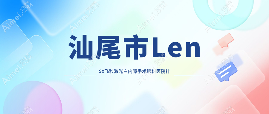 汕尾市LenSx飞秒激光白内障手术好的医院排名:LenSx飞秒激光白内障手术好的正规医院除了亮睛工程还有这1家