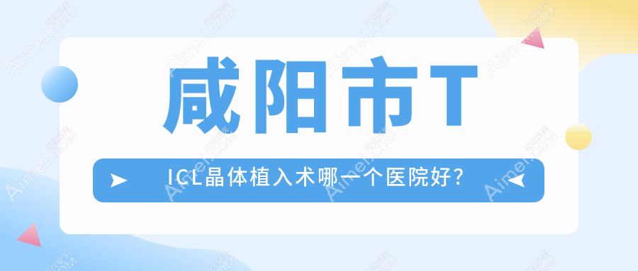 咸阳市TICL晶体植入术哪一个医院好？甄选一家当地技术力较高的整形机构