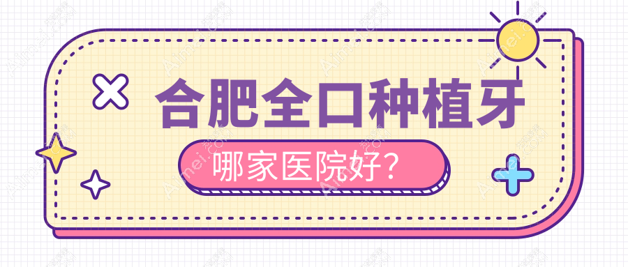 合肥全口种植牙哪家医院好？排名前十医院有佳德/肥西爱牙