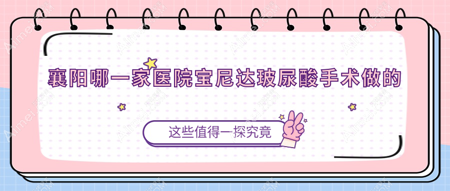 襄阳哪一家医院宝尼达玻尿酸手术做的较好？全新襄阳宝尼达玻尿酸排名榜TOP十医院出炉
