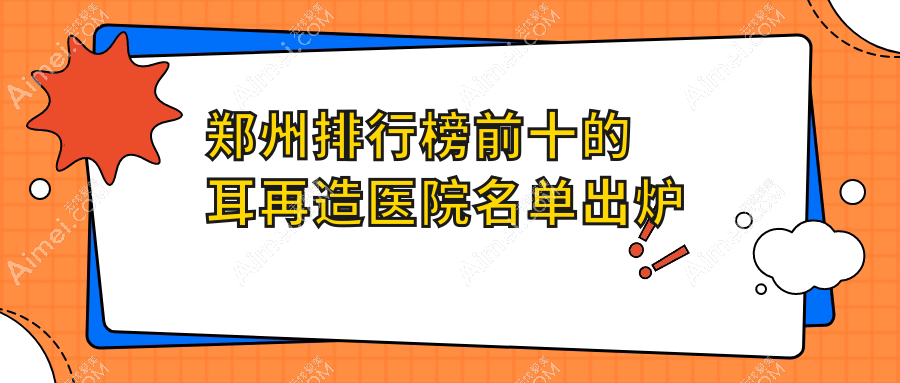 鄭州排行榜前十的耳再造醫(yī)院名單出爐(推薦鄭州耳再造比較好的十家醫(yī)院)