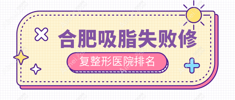 合肥吸脂失败修复哪家医院较好？人气排行前10，华美等人气入围