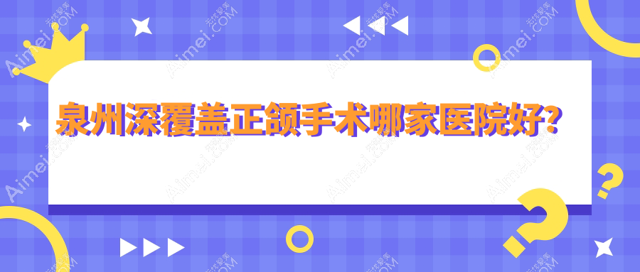 泉州深覆盖正颌手术哪家医院好？排名前十医院有惠安牙名仕/丰泽植徳