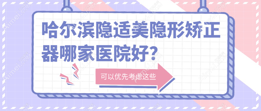 哈尔滨隐适美隐形矫正器哪家医院好？哈尔滨正雅隐形矫正器/时代天使隐形矫正器甄选这些