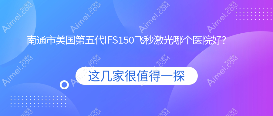 南通市美国第五代IFS150飞秒激光哪个医院好？盘点二家当地技术很高的整形机构