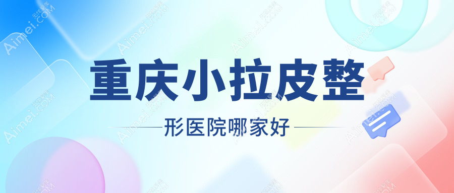 重庆小拉皮哪家好？重庆整形医院排名薇雅/联合丽格/壹美