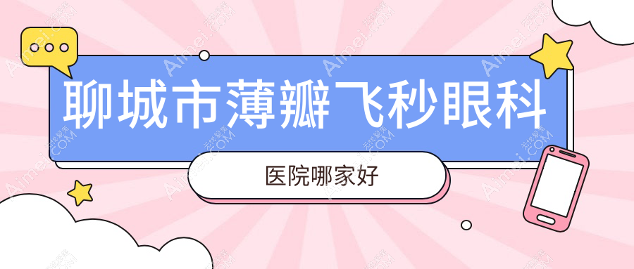聊城市薄瓣飞秒哪家好？推荐聊城市薄瓣飞秒好口碑还正规的医院