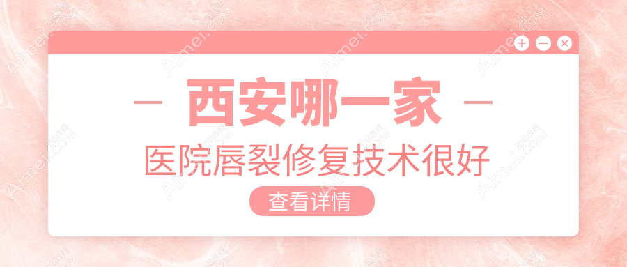 西安哪一家医院唇裂修复技术很好？特选10家受欢迎医院,附医院全面解析