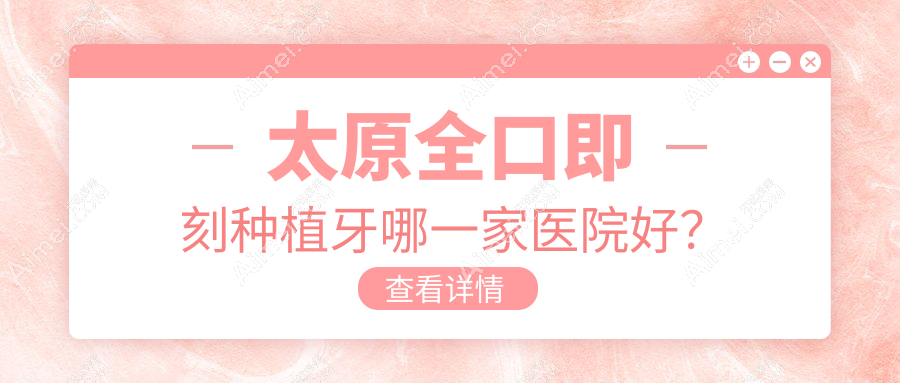 太原全口即刻种植牙哪一家医院好？太原全口即刻种植牙的医院有龙橙万柏林南内环/宏远爱谛中心