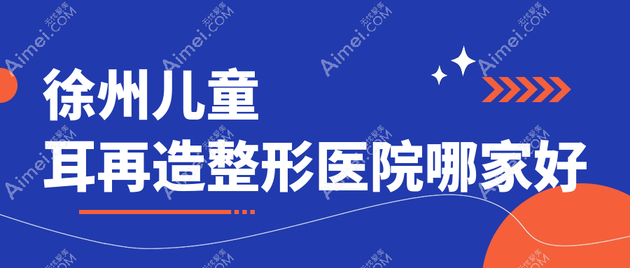 徐州儿童耳再造哪里好？价格多少钱？时光|医科汇美|星晨10000起