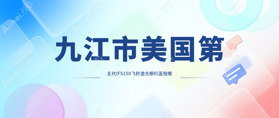 九江市美国第五代IFS150飞秒激光眼科医院哪家好？九江市建议爱尔眼科/