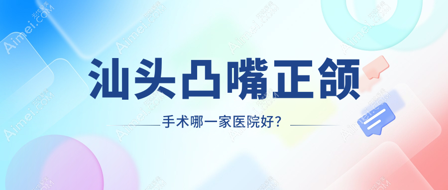 汕头凸嘴正颌手术哪一家医院好？排名前十医院有芽芽/展开