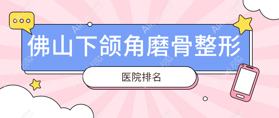 佛山下颌角磨骨好的医院排名:下颌角磨骨好的专业医院除了梦露还有这10家