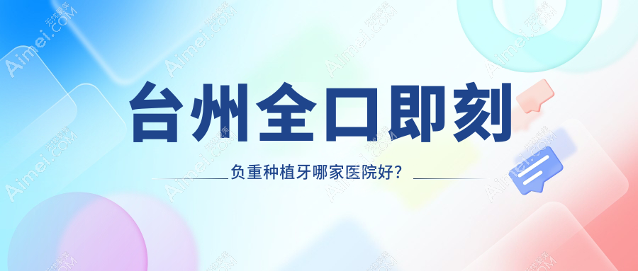 台州全口即刻负重种植牙哪家医院好？排名前十医院有温岭城东朗德/温岭牙博士