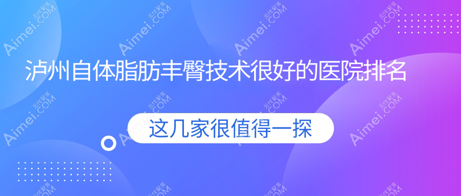 发布！泸州自体脂肪丰臀技术很好的医院排名|前5名解析,有几家是公办