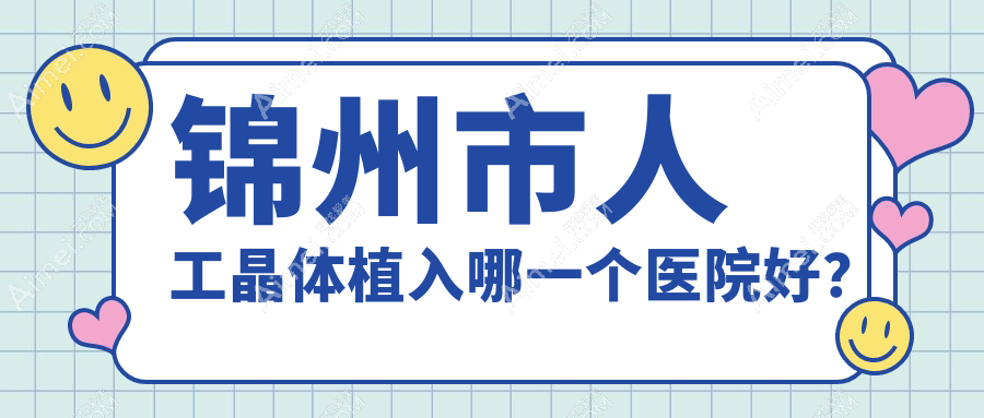 锦州市人工晶体植入哪一个医院好？精选2家当地硬实力较高的整形机构