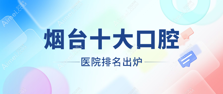 烟台十大口腔医院排名出炉，排名前三就是烟台孙周、壹颗芽八角、胶东半岛医院