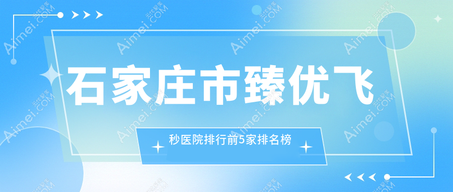 石家庄市臻优飞秒医院排行前5家排名榜单一览、复明是当地热门医院