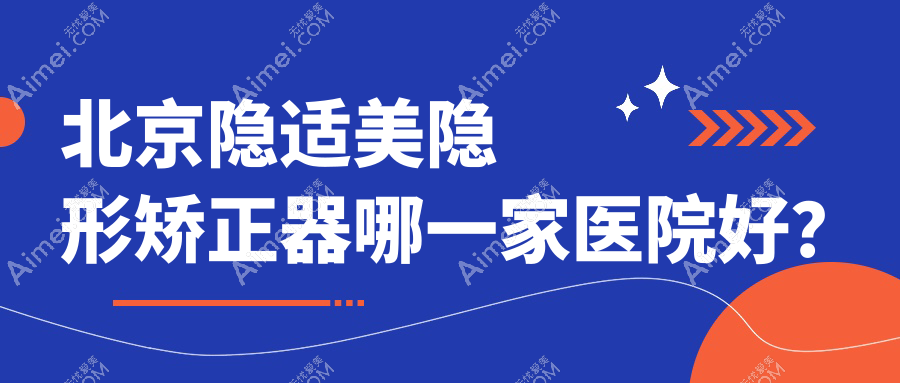 北京隐适美隐形矫正器哪一家医院好？排名前十医院有劲松医院国之际/嘉贝