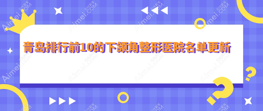 青岛排行前10的下颌角整形医院名单更新(推荐青岛下颌角整形较好的10家医院)