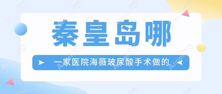 秦皇岛哪一家医院海薇玻尿酸手术做的不错？全新秦皇岛海薇玻尿酸排行榜TOP五医院发布