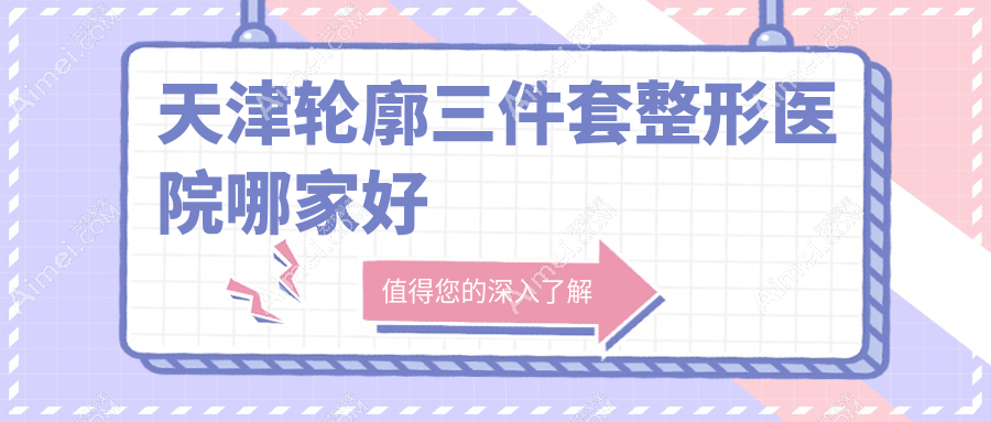 天津轮廓三件套哪家好?天津整形医院排名渤海医院/医方嘉明/至臻