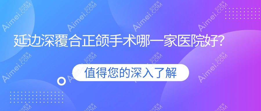 延边深覆合正颌手术哪一家医院好？延边下巴后缩正颌手术/偏颌正颌手术可选这些