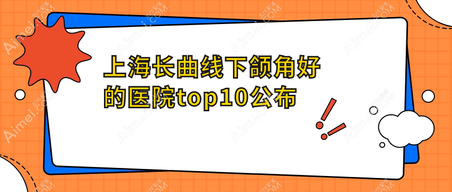 上海长曲线下颌角好的医院top10公布:咏美/芮雅/伯思立等有知名医生