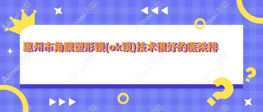 揭秘！惠州市角膜塑形镜(ok镜)技术很好的医院排名榜单|前四名详细解析,有几家是公办