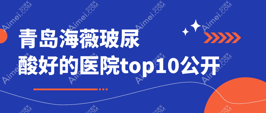 青岛海薇玻尿酸好的医院top10公开:诺美德部|壹美天成|诺美德等有出名医生