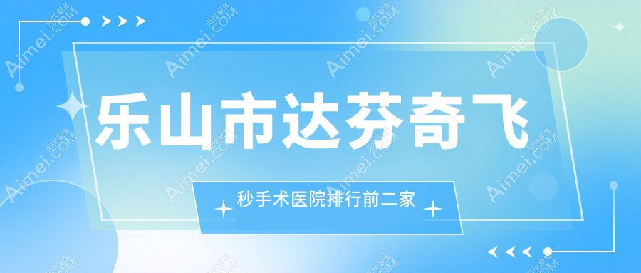 乐山市达芬奇飞秒手术医院排行前二家排行预览/爱尔眼科是当地热门医院