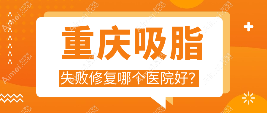 重庆吸脂失败修复哪个医院好？精挑十家本地硬实力较高的整形机构