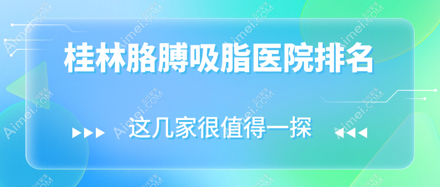 桂林胳膊吸脂好的医院排名，亲们真实评价医院分享