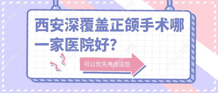 西安深覆盖正颌手术哪一家医院好？西安深覆合正颌手术/偏颌正颌手术挑选这几个