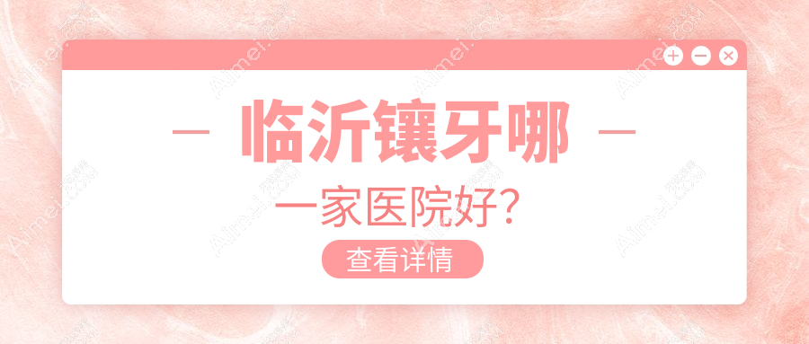 临沂镶牙哪一家医院好？排名前十医院有铂菲克/冠军医院