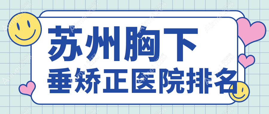 苏州胸下垂矫正好的医院排名，朋友们真实评价医院分享