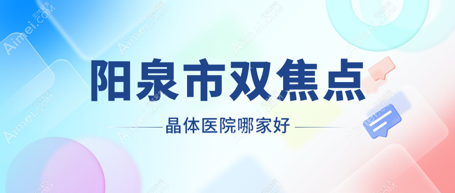 阳泉市双焦点晶体医院哪家好？做/的医院有这1家