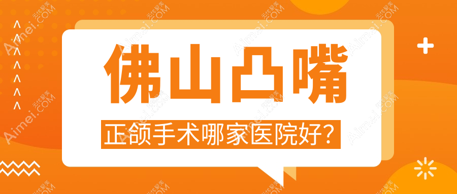 佛山凸嘴正頜手術(shù)哪家醫(yī)院好？排名前十醫(yī)院有柏雅/心雅