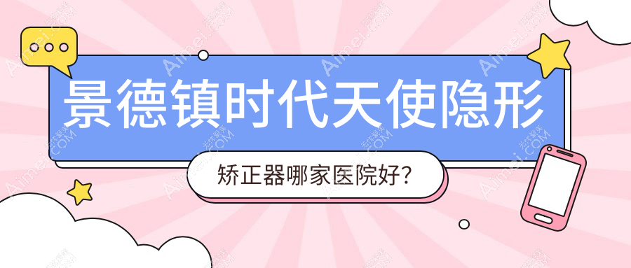 景德镇时代天使隐形矫正器哪家医院好？排名前十医院有乐平冯治坪/乐平康齿