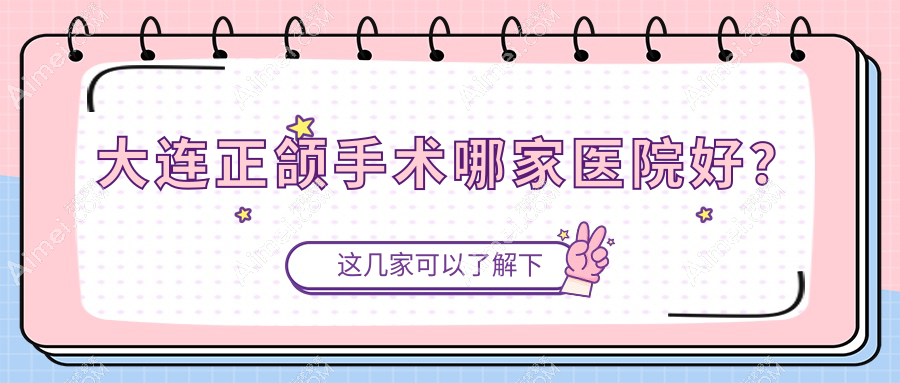大连正颌手术哪家医院好？大连凸嘴正颌手术/龅牙正颌手术甄选这几家